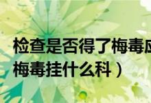 检查是否得了梅毒应该挂什么科（检查有没有梅毒挂什么科）