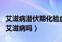 艾滋病潜伏期化验血能查出来吗（查血能查出艾滋病吗）