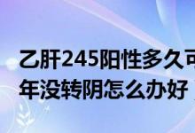 乙肝245阳性多久可以转阴（乙肝245阳性20年没转阴怎么办好）