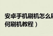 安卓手机刷机怎么刷机教程（安卓手机刷机如何刷机教程）