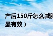 产后150斤怎么减肥最快（产后怎么减肥最快最有效）