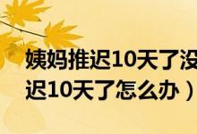 姨妈推迟10天了没有怀孕还没有来（姨妈推迟10天了怎么办）