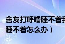 舍友打呼噜睡不着我用什么办法（舍友打呼噜睡不着怎么办）