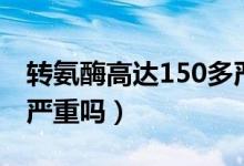 转氨酶高达150多严重吗（转氨酶高到150多严重吗）