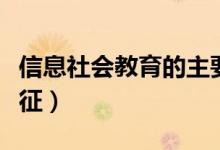 信息社会教育的主要特征（信息的四个主要特征）