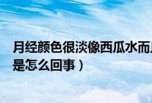 月经颜色很淡像西瓜水而且量很少（月经颜色很淡像西瓜水是怎么回事）