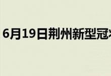 6月19日荆州新型冠状病毒肺炎疫情最新消息