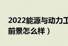 2022能源与动力工程是干什么的专业（就业前景怎么样）