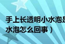 手上长透明小水泡是怎么回事（手上起透明小水泡怎么回事）