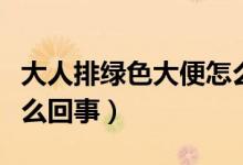 大人排绿色大便怎么回事（大人排绿色大便怎么回事）