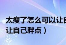 太瘦了怎么可以让自己胖点（太瘦了怎么可以让自己胖点）