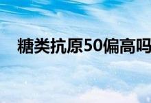 糖类抗原50偏高吗（糖类抗原50正常值）