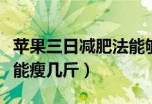 苹果三日减肥法能够瘦几斤（三天苹果减肥法能瘦几斤）