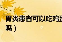 胃炎患者可以吃鸡蛋吗（胃炎患者可以吃鸡蛋吗）