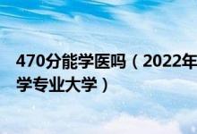 470分能学医吗（2022年高考470分左右能报考哪些临床医学专业大学）