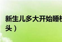 新生儿多大开始睡枕头（新生儿多大可以睡枕头）