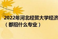 2022年河北经贸大学经济管理学院各省招生计划及招生人数（都招什么专业）