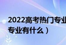 2022高考热门专业女孩儿（适合女孩的热门专业有什么）