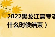 2022黑龙江高考志愿填报时间及截止时间（什么时候结束）