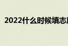 2022什么时候填志愿（高考志愿填报时间）