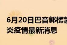 6月20日巴音郭楞蒙古自治州新型冠状病毒肺炎疫情最新消息