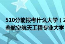 510分能报考什么大学（2022年高考510分左右适合报考哪些航空航天工程专业大学）