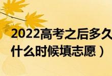 2022高考之后多久填志愿（2022高考完之后什么时候填志愿）