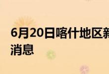 6月20日喀什地区新型冠状病毒肺炎疫情最新消息