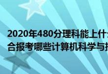 2020年480分理科能上什么大学（2022年高考480分左右适合报考哪些计算机科学与技术专业大学）