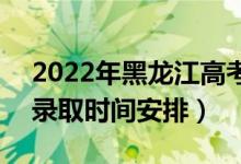 2022年黑龙江高考本科一批什么时候录取（录取时间安排）