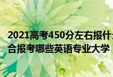 2021高考450分左右报什么学校（2022年高考510分左右适合报考哪些英语专业大学）