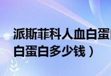 派斯菲科人血白蛋白10克多少钱（10克人血白蛋白多少钱）