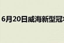 6月20日威海新型冠状病毒肺炎疫情最新消息