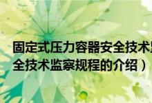 固定式压力容器安全技术监察规程（关于固定式压力容器安全技术监察规程的介绍）