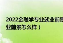 2022金融学专业就业前景（2022金融学专业就业方向及就业前景怎么样）