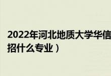 2022年河北地质大学华信学院各省招生计划及招生人数（都招什么专业）