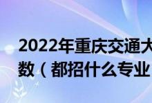 2022年重庆交通大学各省招生计划及招生人数（都招什么专业）