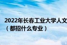 2022年长春工业大学人文信息学院各省招生计划及招生人数（都招什么专业）