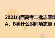 2021山西高考二批志愿填报时间（2022山西高考本科二批A、B类什么时间填志愿）