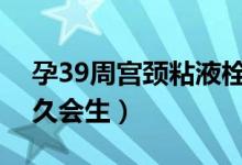 孕39周宫颈粘液栓图片（宫颈粘液栓流出多久会生）