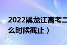 2022黑龙江高考二本志愿填报截止日期（什么时候截止）