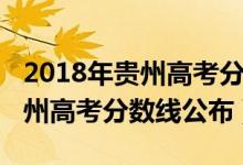 2018年贵州高考分数一分一段表（2018年贵州高考分数线公布）