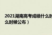 2021湖南高考成绩什么时候出来（2022年湖南高考成绩什么时候公布）