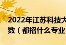 2022年江苏科技大学各省招生计划及招生人数（都招什么专业）