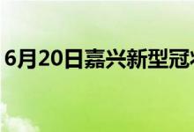 6月20日嘉兴新型冠状病毒肺炎疫情最新消息