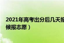 2021年高考出分后几天报志愿（2022高考分出来后什么时候报志愿）