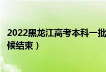 2022黑龙江高考本科一批志愿填报时间及截止时间（什么时候结束）