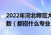 2022年河北师范大学各省招生计划及招生人数（都招什么专业）