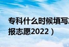 专科什么时候填写志愿2021（专科什么时候报志愿2022）