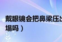 戴眼镜会把鼻梁压出印子（戴眼镜会把鼻梁压塌吗）